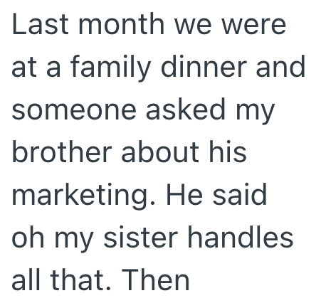 Last month we were at a family dinner and someone asked my brother about his marketing. He said oh my sister handles all that. Then