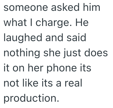 someone asked him what I charge. He laughed and said nothing she just does it on her phone its not like its a real production.