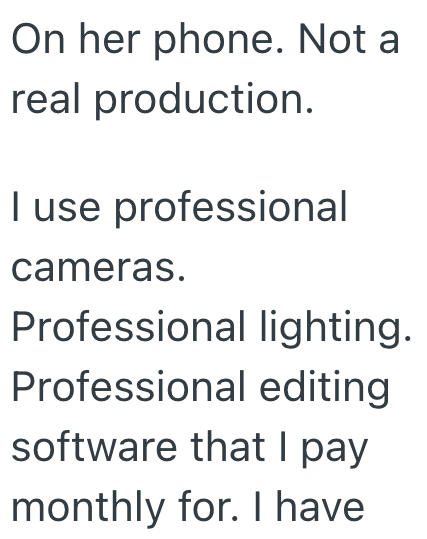 On her phone. Not a real production. I use professional cameras. Professional lighting. Professional editing software that I pay monthly for. I have