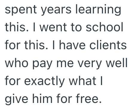 spent years learning this. I went to school for this. I have clients who pay me very well for exactly what I give him for free.