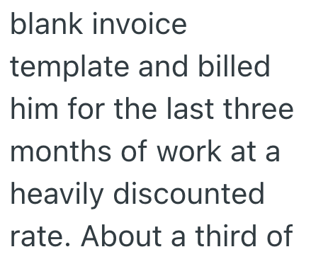blank invoice template and billed him for the last three months of work at a heavily discounted rate. About a third of