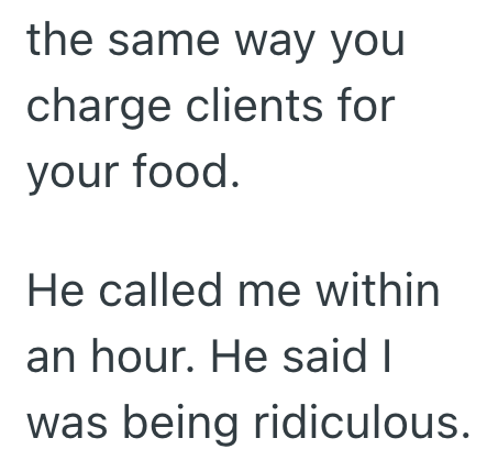 the same way you charge clients for your food. He called me within an hour. He said I was being ridiculous.
