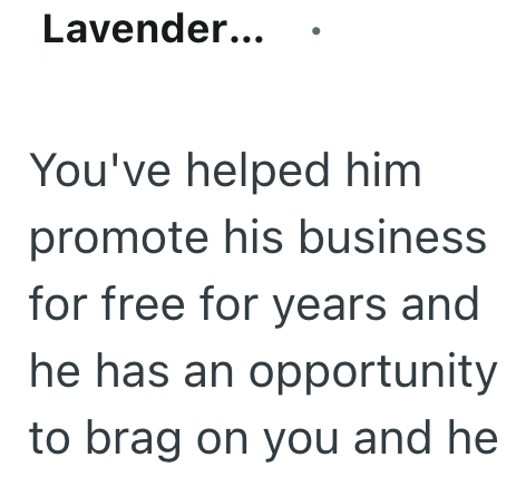 Lavender... You've helped him promote his business for free for years and he has an opportunity to brag on you and he