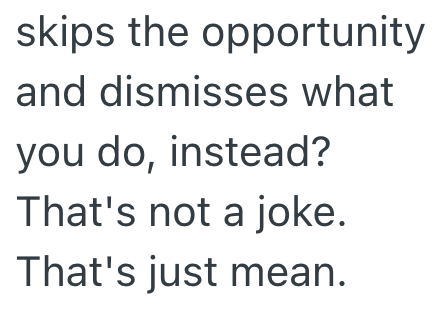 skips the opportunity and dismisses what you do, instead? That's not a joke. That's just mean.