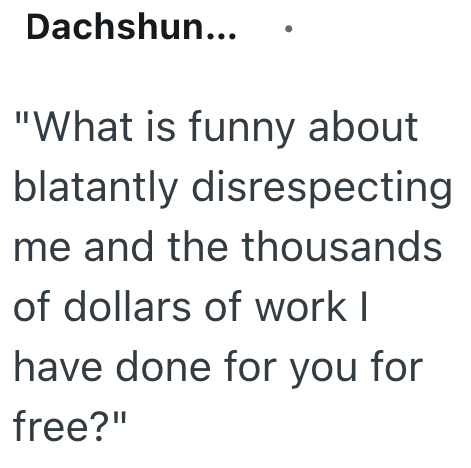 Dachshun... "What is funny about blatantly disrespecting me and the thousands of dollars of work I have done for you for free?"