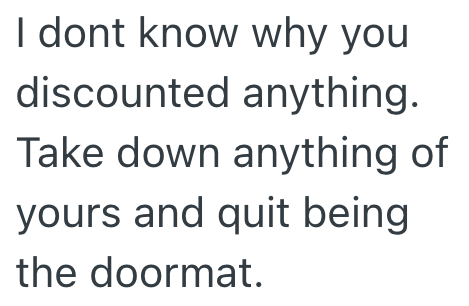 I dont know why you discounted anything. Take down anything of yours and quit being the doormat.
