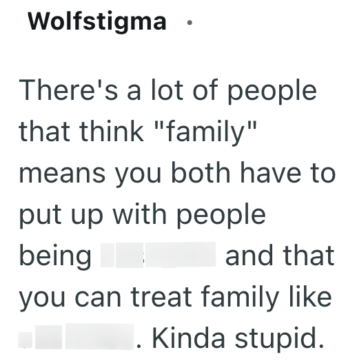 Wolfstigma. There's a lot of people that think "family" means you both have to put up with people being and that you can treat family like . Kinda stupid.