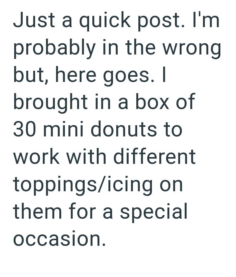 Just a quick post. I'm probably in the wrong but, here goes. I brought in a box of 30 mini donuts to work with different toppings/icing on them for a special occasion.