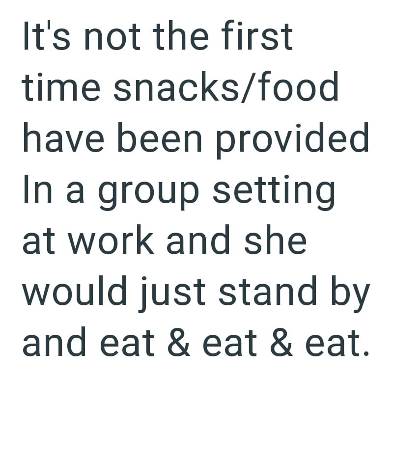It's not the first time snacks/food have been provided In a group setting at work and she would just stand by and eat & eat & eat.