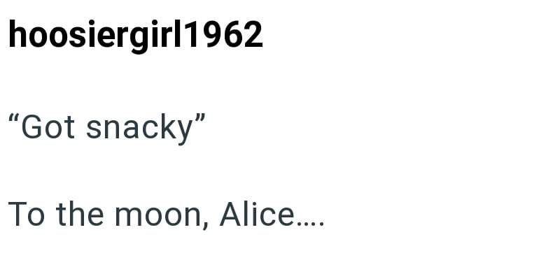 hoosiergirl1962 "Got snacky" To the moon, Alice....