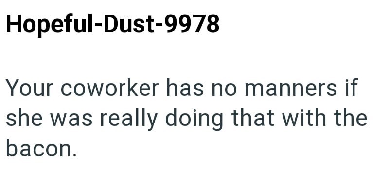 Hopeful-Dust-9978 Your coworker has no manners if she was really doing that with the bacon.