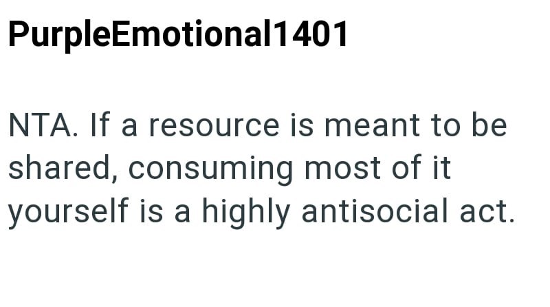 PurpleEmotional1401 NTA. If a resource is meant to be shared, consuming most of it yourself is a highly antisocial act.