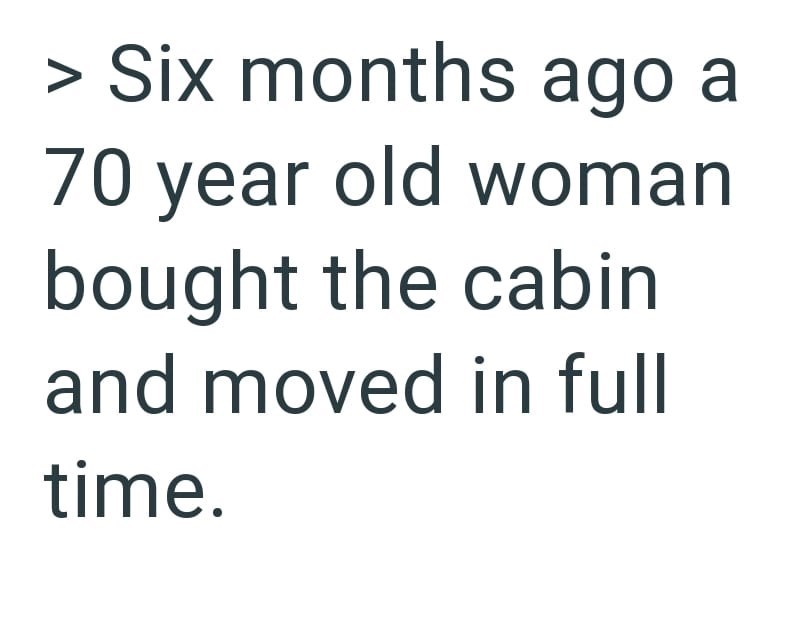 > Six months ago a 70 year old woman bought the cabin and moved in full time.