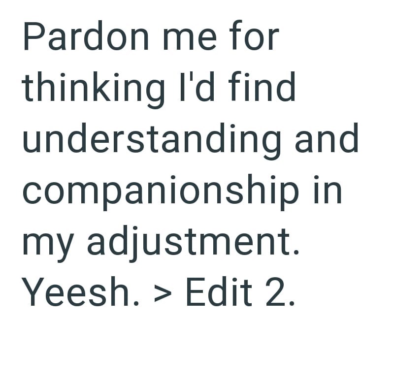Pardon me for thinking I'd find understanding and companionship in my adjustment. Yeesh. > Edit 2.