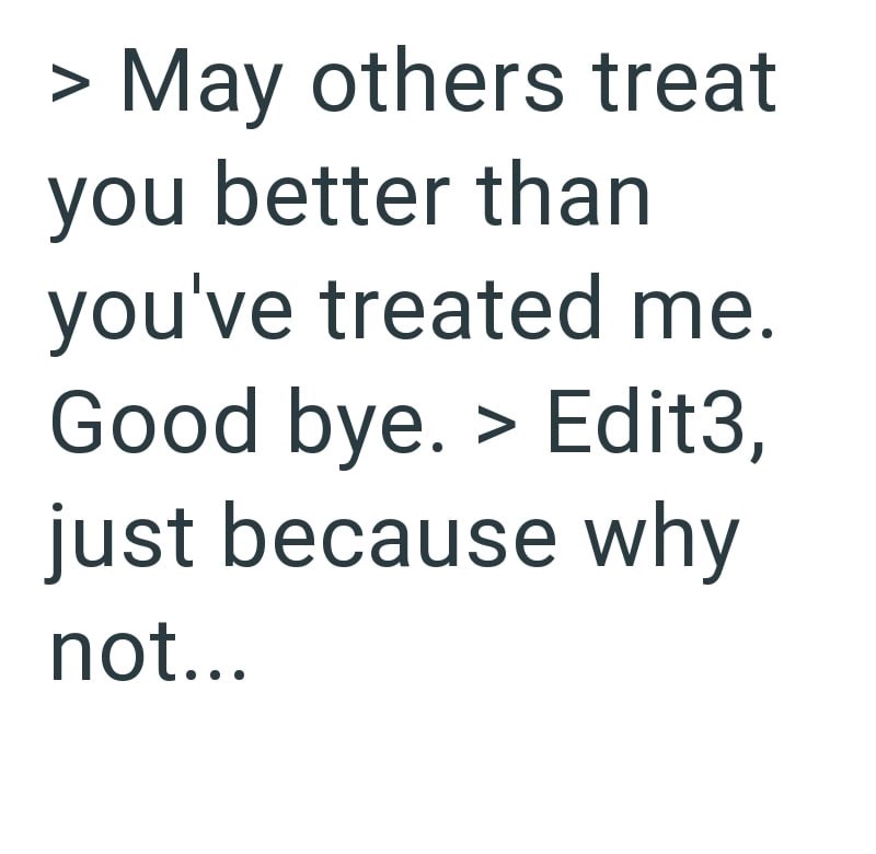 > May others treat you better than you've treated me. Good bye. > Edit3, just because why not...