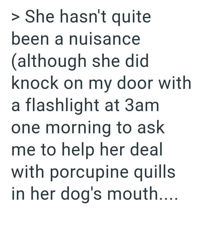 > She hasn't quite been a nuisance (although she did knock on my door with a flashlight at 3am one morning to ask me to help her deal with porcupine quills in her dog's mouth....