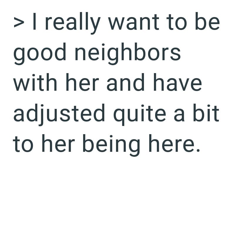 > I really want to be good neighbors with her and have adjusted quite a bit to her being here.