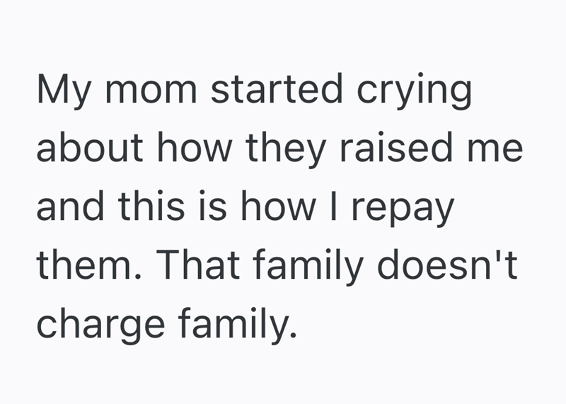 My mom started crying about how they raised me and this is how I repay them. That family doesn't charge family.