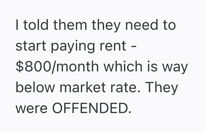 I told them they need to start paying rent - $800/month which is way below market rate. They were OFFENDED.