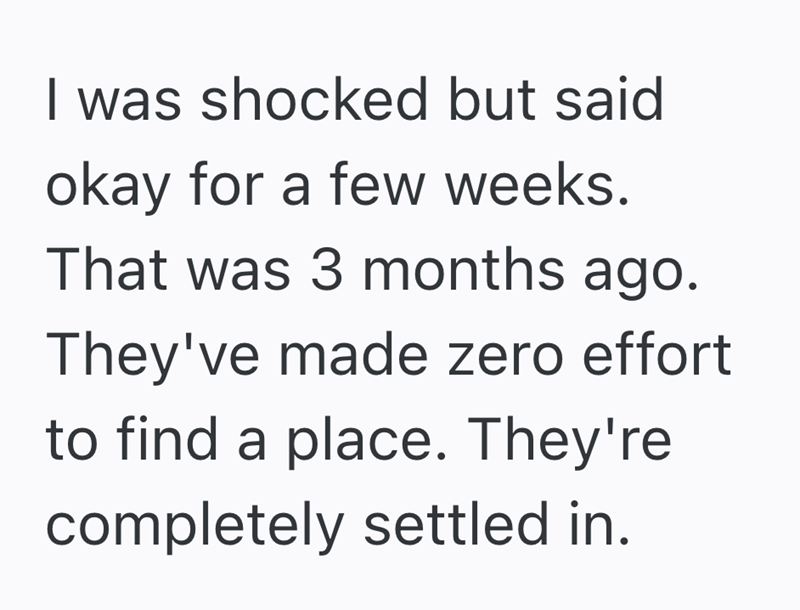 I was shocked but said okay for a few weeks. That was 3 months ago. They've made zero effort to find a place. They're completely settled in.