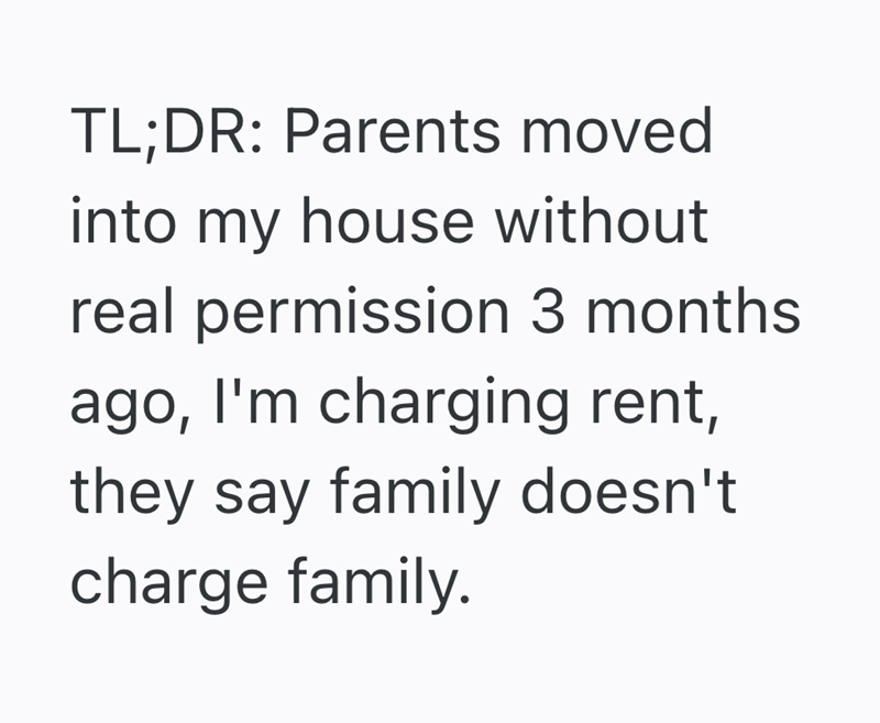 TL;DR: Parents moved into my house without real permission 3 months. ago, I'm charging rent, they say family doesn't charge family.