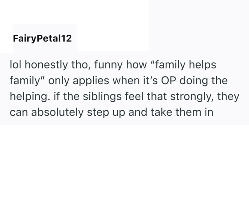 FairyPetal12 lol honestly tho, funny how "family helps family" only applies when it's OP doing the helping. if the siblings feel that strongly, they can absolutely step up and take them in