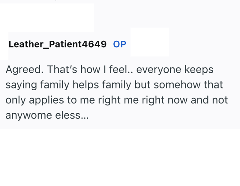 Leather Patient4649 OP Agreed. That's how I feel.. everyone keeps saying family helps family but somehow that only applies to me right me right now and not anywome eless...