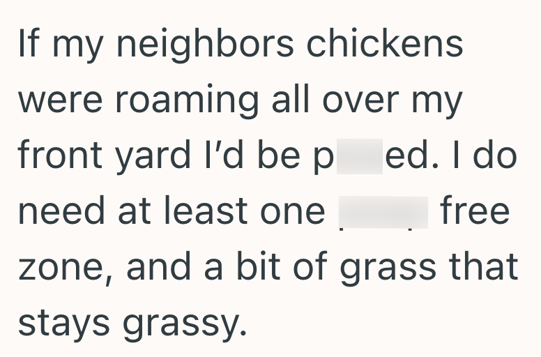 If my neighbors chickens were roaming all over my front yard I'd be ped. I do need at least one free zone, and a bit of grass that stays grassy.