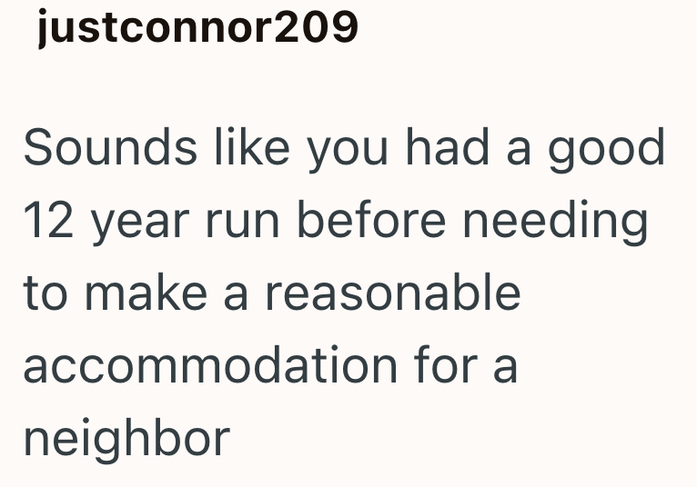 justconnor209 Sounds like you had a good 12 year run before needing to make a reasonable accommodation for a neighbor