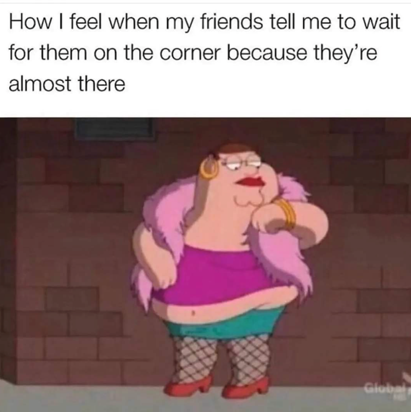 How I feel when my friends tell me to wait for them on the corner because they're almost there Global