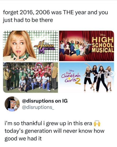 forget 2016, 2006 was THE year and you just had to be there HIGH ANNAH ONTANA SCHOOL MUSICAL the Cheetah Girls @disruptions on IG @disruptions i'm so thankful i grew up in this era today's generation will never know how good we had it