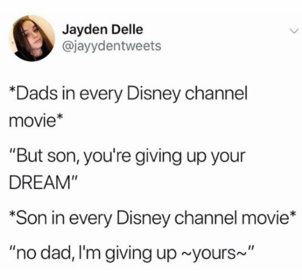 Jayden Delle @jayydentweets *Dads in every Disney channel movie* "But son, you're giving up your DREAM" *Son in every Disney channel movie* "no dad, I'm giving up ~yours~"