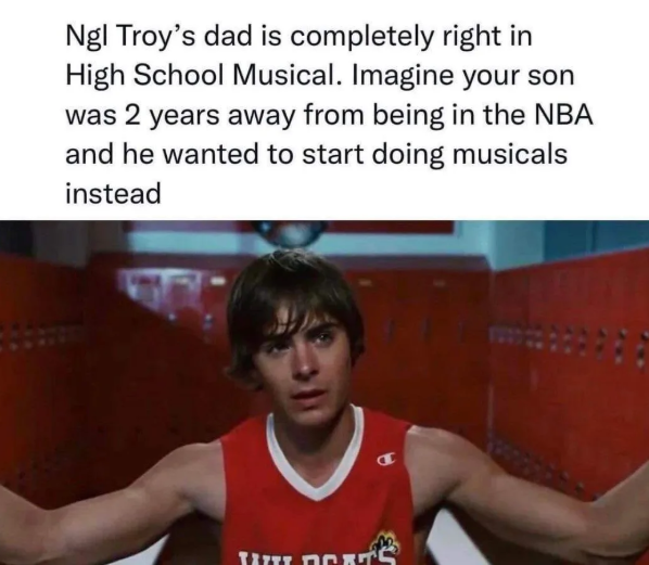 Ngl Troy's dad is completely right in High School Musical. Imagine your son was 2 years away from being in the NBA and he wanted to start doing musicals instead