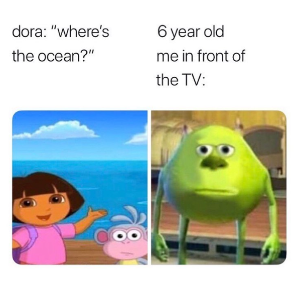 dora: "where's the ocean?" 6 year old me in front of the TV: