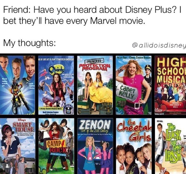 Friend: Have you heard about Disney Plus? I bet they'll have every Marvel movie. My thoughts: @allidoisdisney HEAVY DURCHINITY CARLSON ROMANO AS IF LIFE AT 14 ISN'T TWISTED ENOUGH uinks PRINCESS PROTECTION PROGRAM HIGH SCHOOL MUSICA CADеT KELLY SMART HOUSE CAMP ROCK the ZENON Cheetah Cort of the 21st Century Girls UCK OF the IRISH