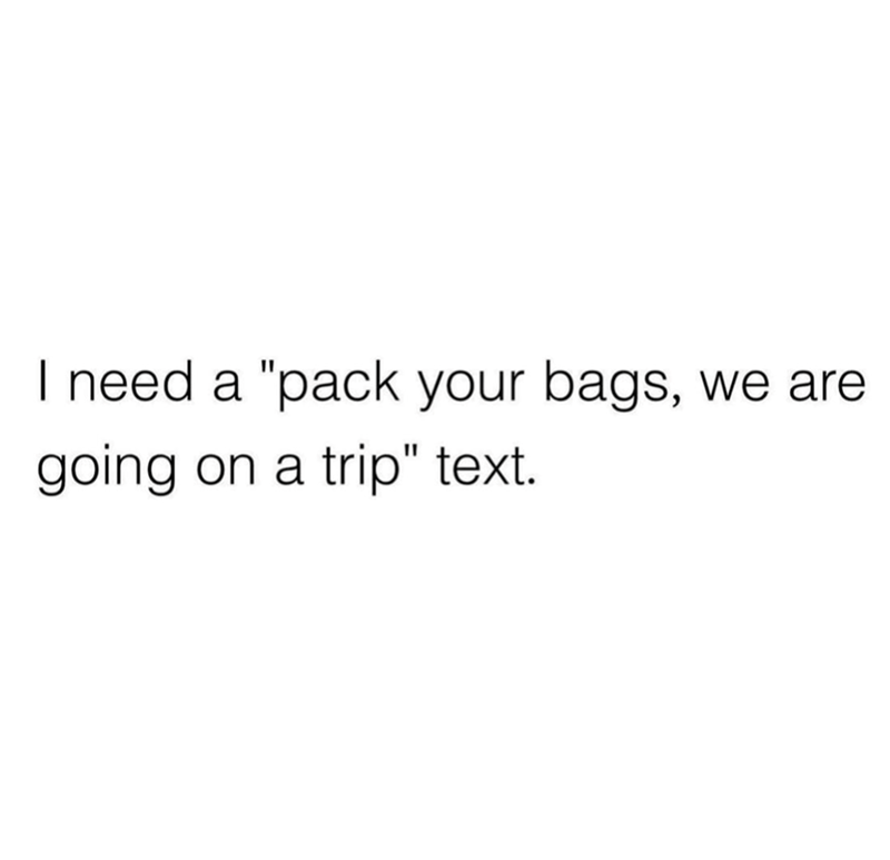 I need a "pack your bags, we are going on a trip" text.