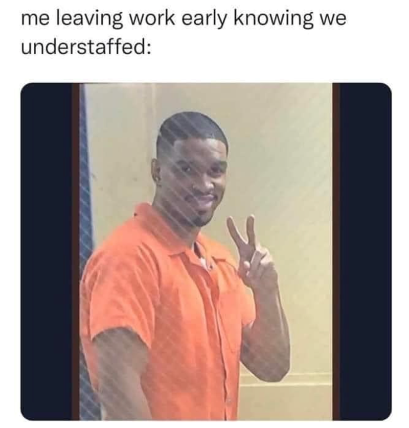 me leaving work early knowing we understaffed: