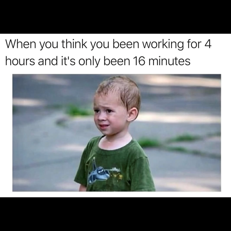 When you hours and it's only been 16 minutes think you been working for 4