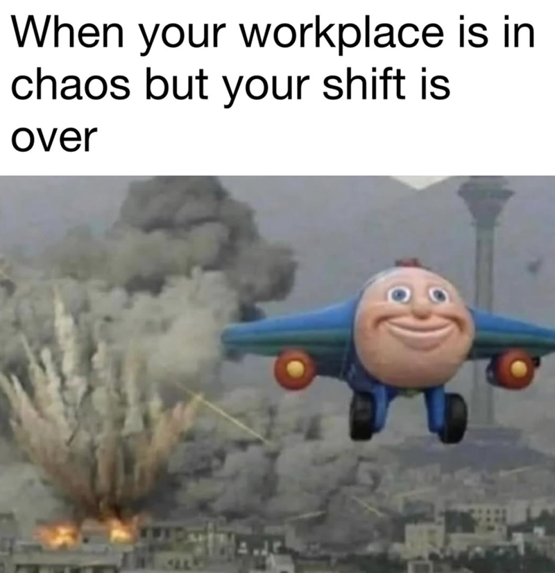 When your workplace is in chaos but your shift is over