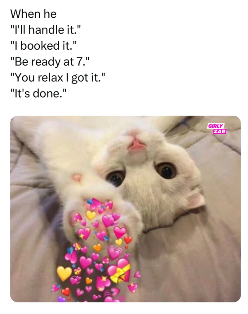 When he "I'll handle it." "I booked it." "Be ready at 7." "You relax I got it." "It's done." GIRLY ZAR