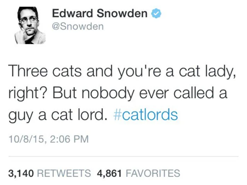 Edward Snowden @Snowden Three cats and you're a cat lady, right? But nobody ever called a guy a cat lord. #catlords 10/8/15, 2:06 PM 3,140 RETWEETS 4,861 FAVORITES