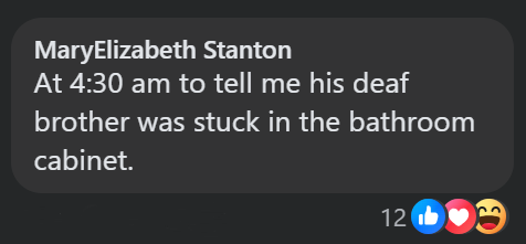 MaryElizabeth Stanton At 4:30 am to tell me his deaf brother was stuck in the bathroom cabinet. 12