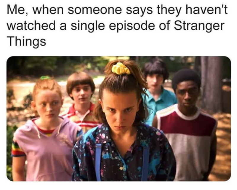 Me, when someone says they haven't watched a single episode of Stranger Things