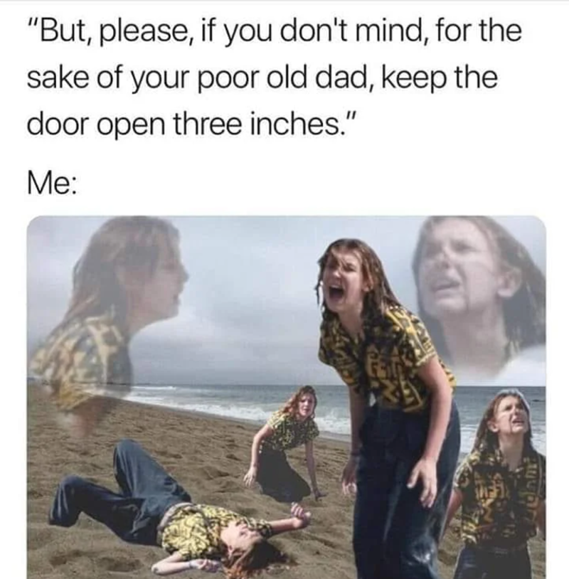 "But, please, if you don't mind, for the sake of your poor old dad, keep the door open three inches." Me: