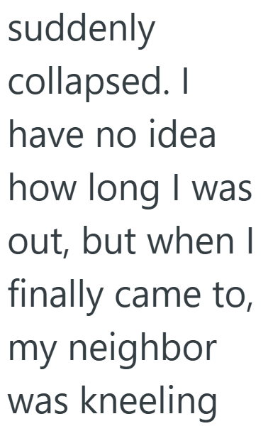 suddenly collapsed. I have no idea how long I was out, but when I finally came to, my neighbor was kneeling