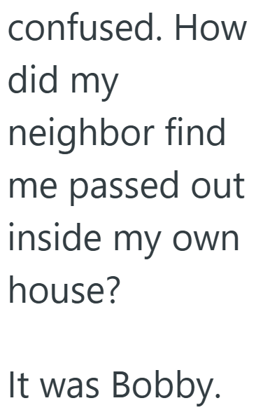 confused. How did my neighbor find me passed out inside my own house? It was Bobby.