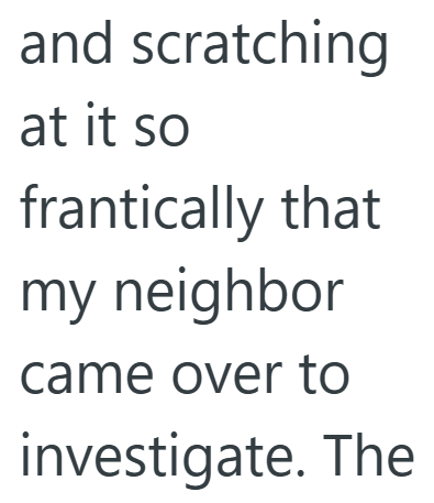 and scratching at it so frantically that my neighbor came over to investigate. The