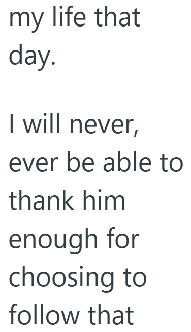 my life that day. I will never, ever be able to thank him enough for choosing to follow that