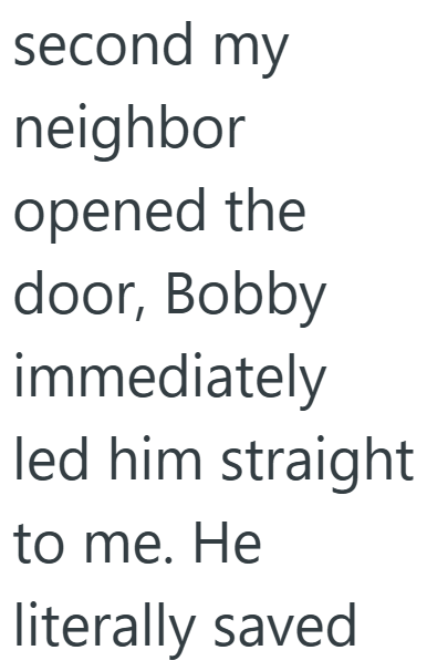 second my neighbor opened the door, Bobby immediately led him straight to me. He literally saved