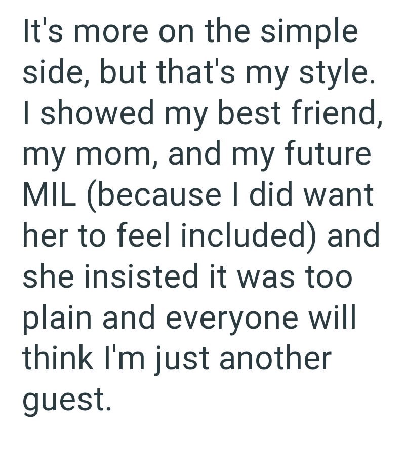 It's more on the simple side, but that's my style. I showed my best friend, my mom, and my future MIL (because I did want her to feel included) and she insisted it was too plain and everyone will think I'm just another guest.